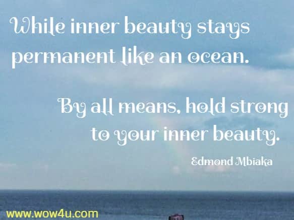 While inner beauty stays permanent like an ocean. By all means, hold strong to your inner beauty.  Edmond Mbiaka