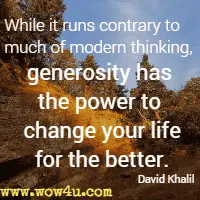 While it runs contrary to much of modern thinking, generosity has the power to change your life for the better. David Khalil