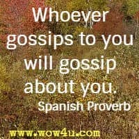 Whoever gossips to you will gossip about you. Spanish Proverb 