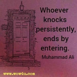 Whoever knocks persistently, ends by entering. Muhammad Ali