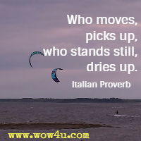 Who moves, picks up, who stands still, dries up. Italian Proverb