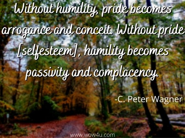  Without humility, pride becomes arrogance and conceit. Without pride [selfesteem], humility becomes passivity and complacency. C. Peter Wagner, God, Science, and Humility 