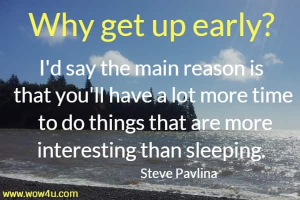 Why get up early? I'd say the main reason is that you'll 
have a lot more time to do things that are more interesting than sleeping. Steve Pavlina