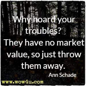 Why hoard your troubles? They have no market value, so just throw them away. Ann Schade 