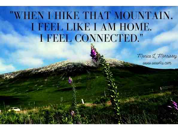 When I hike that mountain, I feel like I am home. I feel connected. Monica L. Morrissey, Dimes from Heaven 