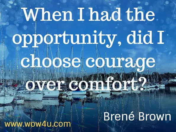 When I had the opportunity, did I choose courage over comfort? Brené Brown