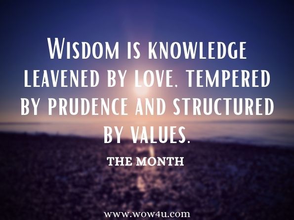 Wisdom is knowledge leavened by love, tempered by prudence and structured by values. The Month 