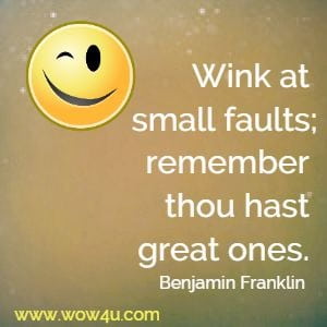 Wink at small faults; remember thou hast great ones. Benjamin Franklin