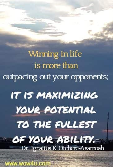 Winning in life is more than outpacing out your opponents; it is maximizing your potential to the fullest of your ability.  Dr. Ignatius K Otchere-Asamoah