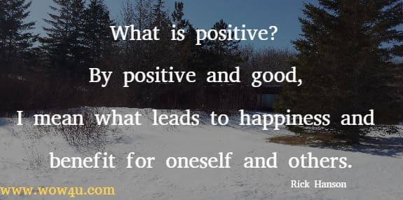 What is positive? By positive and good, I mean what leads to happiness and benefit for oneself and others.
  Rick Hanson