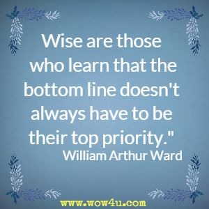 Wise are those who learn that the bottom line doesn't always have to be their top priority. William Arthur Ward 