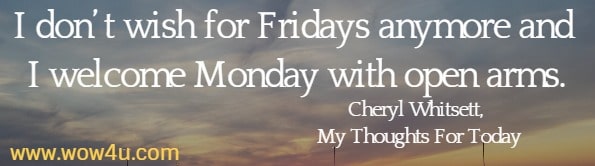 I don't wish for Fridays anymore and I welcome Monday with open arms.
Cheryl Whitsett, My Thoughts For Today