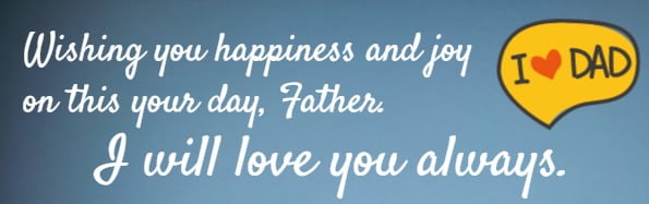 Wishing you happiness and joy on this your day, Father. I will love you always.