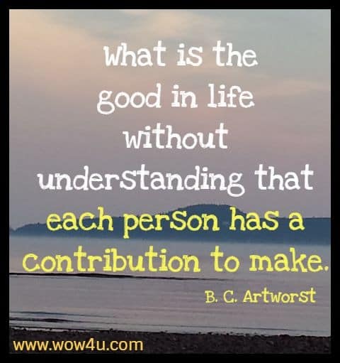 What is the good in life without understanding that each person has a contribution to make. B. C. Artworst