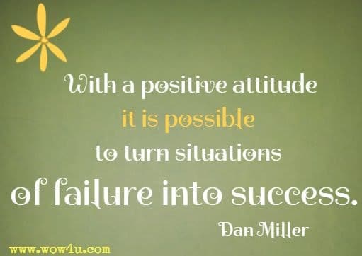 With a positive attitude it is possible to turn situations of failure into success. Dan Miller