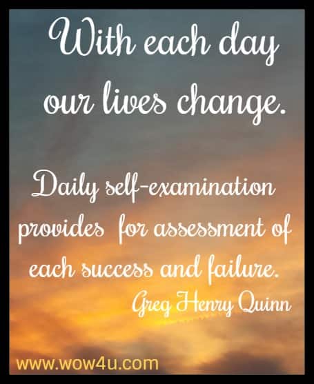 With each day our lives change. Daily self-examination provides
 for assessment of each success and failure. Greg Henry Quinn 