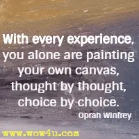With every experience, you alone are painting your own canvas, thought by thought, choice by choice. Oprah Winfrey
