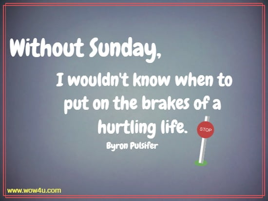 Without Sunday, I wouldn't know when to put on the brakes of a hurtling life.
  Byron Pulsifer