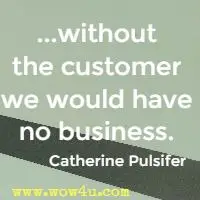 ...without the customer we would have no business. Catherine Pulsifer