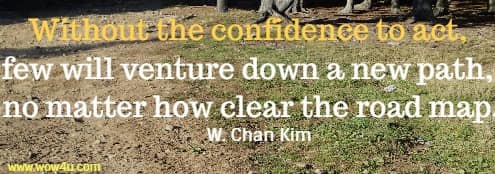 Without the confidence to act, few will venture down a new path, no matter how clear the road map.
 W. Chan Kim