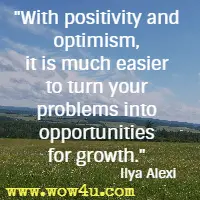 With positivity and optimism, it is much easier to turn your problems into opportunities for growth.  Ilya Alexi