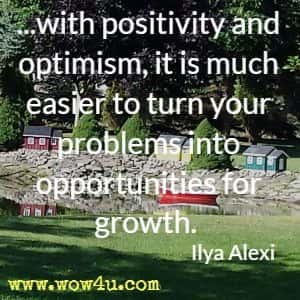 ...with positivity and optimism, it is much easier to turn your problems into opportunities for growth. Ilya Alexi