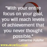 With your entire focus on your goal, you will reach levels of achievement that you never thought possible. Catherine Pulsifer