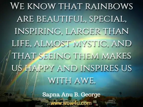 We know that rainbows are beautiful, special, inspiring, larger than life, almost mystic, and that seeing them makes us happy and inspires us with awe. Lynn DellaPietra, Perspectives on Creativity