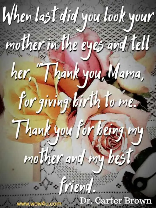 When last did you look your mother in the eyes and tell her, “Thank you, Mama, for giving birth to me. Thank you for being my mother and my best friend. Dr. Carter Brown, I Love You, Mom