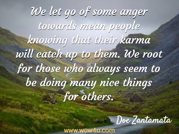 We let go of some anger towards mean people knowing that their karma will catch up to them. We root for those who always seem to be doing many nice things for others. Doe Zantamata, Karma