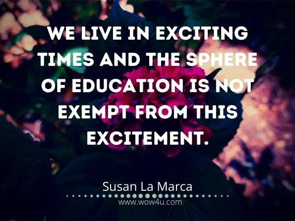 We live in exciting times and the sphere of education is not exempt from this excitement. Susan La Marca, Designing the Learning Environment 