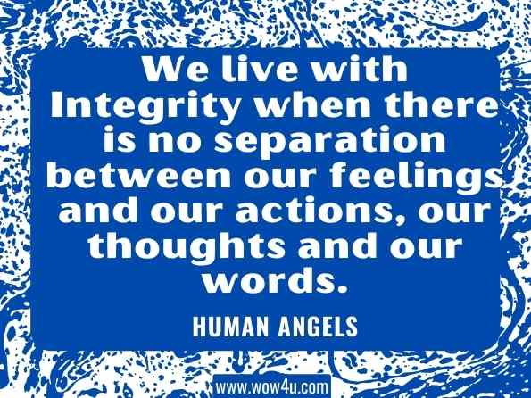 We live with Integrity when there is no separation between our feelings and our actions, our thoughts and our words. Human Angels
