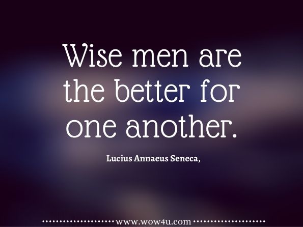 Wise men are the better for one another.Lucius Annaeus Seneca, Sir Roger L'Estrange. Seneca's Morals, by Way of Abstract: To which is Added, a Discourse, Under ...