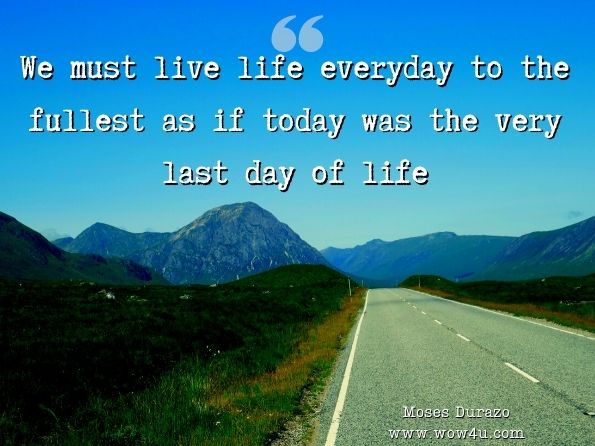 We must live life everyday to the fullest as if today was the very last day of life. Moses Durazo, How Magnets Saved My Life