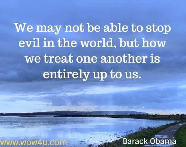 We may not be able to stop evil in the world, but how we treat one another is entirely up to us. Barack Obama