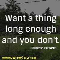 Want a thing long enough and you don't. Chinese Proverb