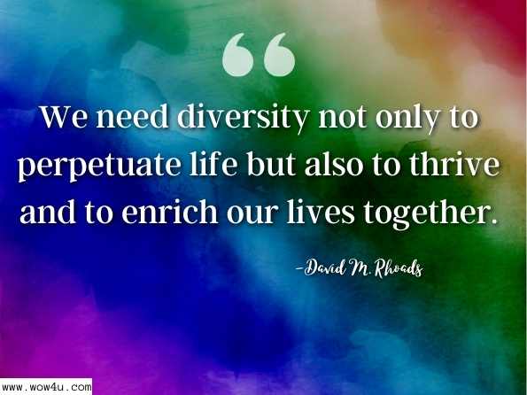 We need diversity not only to perpetuate life but also to thrive and to enrich our lives together. David M. Rhoads, The Challenge of Diversity: The Witness of Paul and the Gospels