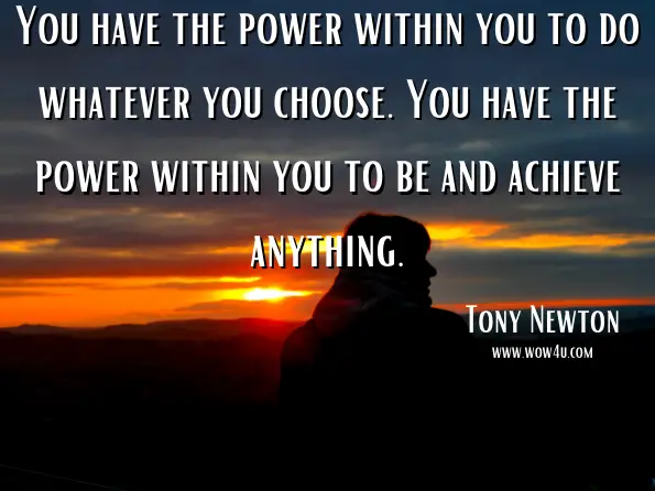 You have the power within you to do whatever you choose. You have the power within you to be and achieve anything. Tony Newton, ‎Napoleon Hill, The Law of Attraction book series
