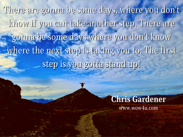 There are gonna be some days, where you don't know if you can take another step. There are gonna be some days where you don't know where the next step is taking you to. The first step is you gotta stand up! Chris Gardener
