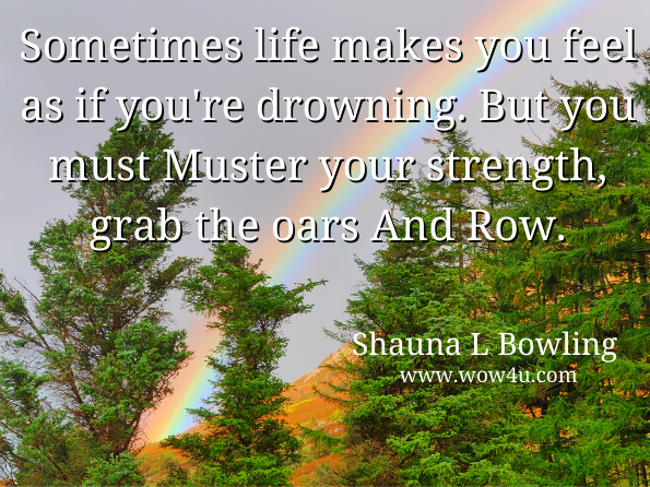Sometimes life makes you feel as if you're drowning. But you must Muster your strength, grab the oars And Row. Shauna L Bowling, Hearts and Rainbows
