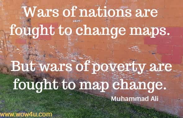 Wars of nations are fought to change maps. But wars of poverty are fought to map change. 
 Muhammad Ali