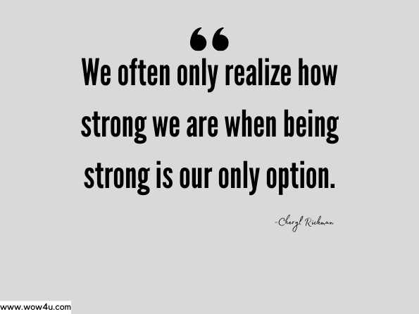 We often only realize how strong we are when being strong is our only option. Cheryl Rickman,The Little Book of Resilience