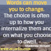 Words can move you to change. The choice is often up to how you internalize them and on what you choose to dwell. Shadonna Richard