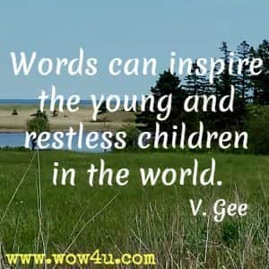 Words can inspire the young and restless children in the world. V. Gee 