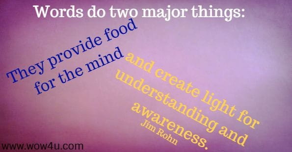 Words do two major things: They provide food for the mind and create light for understanding and awareness. Jim Rohn 