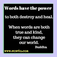 Words have the power to both destroy and heal. When words are both true and kind, they can change our world. Buddha 