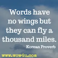 Words have no wings but they can fly a thousand miles. Korean Proverb