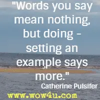 Words you say mean nothing, but doing - setting an example says more. Catherine Pulsifer 