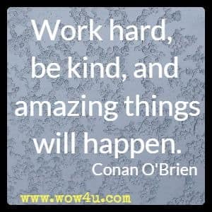 Work hard, be kind, and amazing things will happen. Conan O'Brien