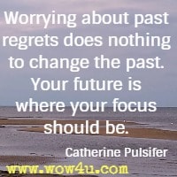 Worrying about past regrets does nothing to change the past. 
Your future is where your focus should be. Catherine Pulsifer